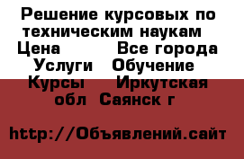 Решение курсовых по техническим наукам › Цена ­ 100 - Все города Услуги » Обучение. Курсы   . Иркутская обл.,Саянск г.